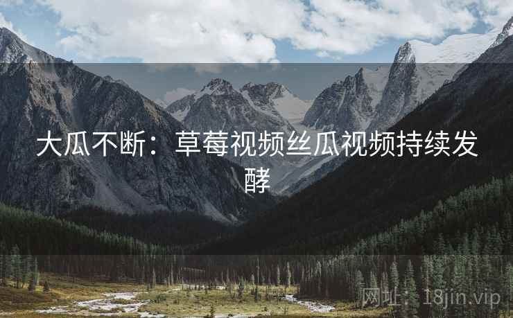 大瓜不断：草莓视频丝瓜视频持续发酵