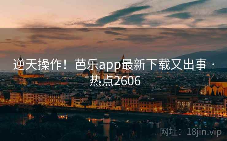 逆天操作！芭乐app最新下载又出事 · 热点2606