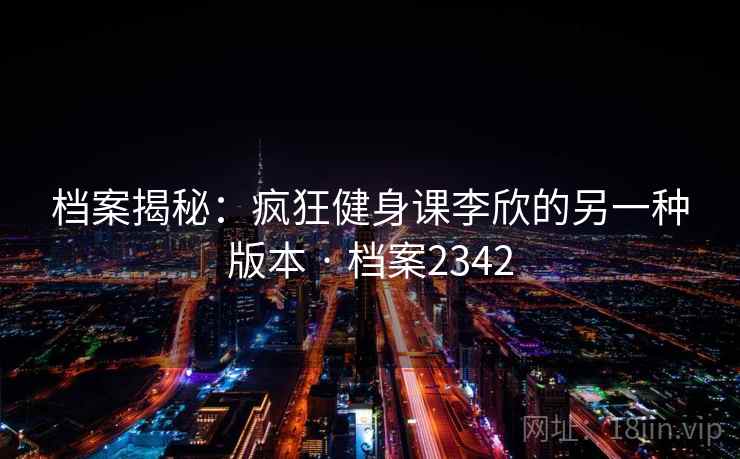 档案揭秘：疯狂健身课李欣的另一种版本 · 档案2342