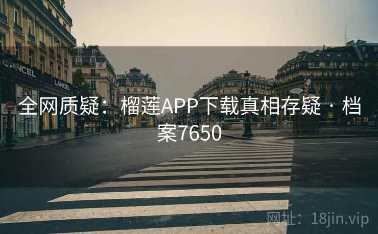 全网质疑：榴莲APP下载真相存疑 · 档案7650