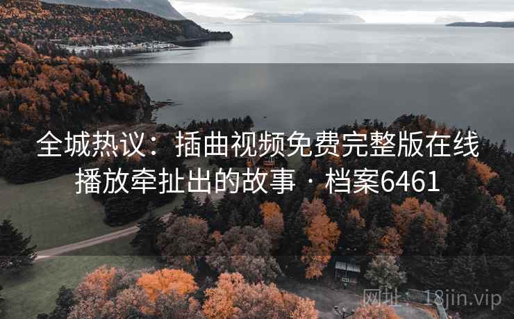 全城热议：插曲视频免费完整版在线播放牵扯出的故事 · 档案6461