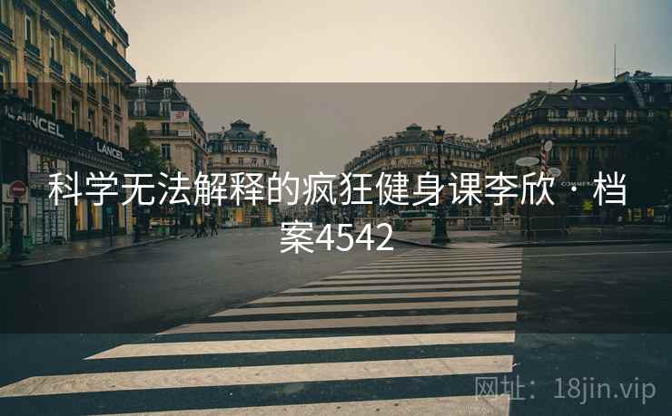科学无法解释的疯狂健身课李欣 · 档案4542