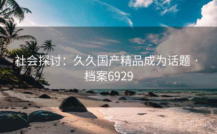 社会探讨：久久国产精品成为话题 · 档案6929