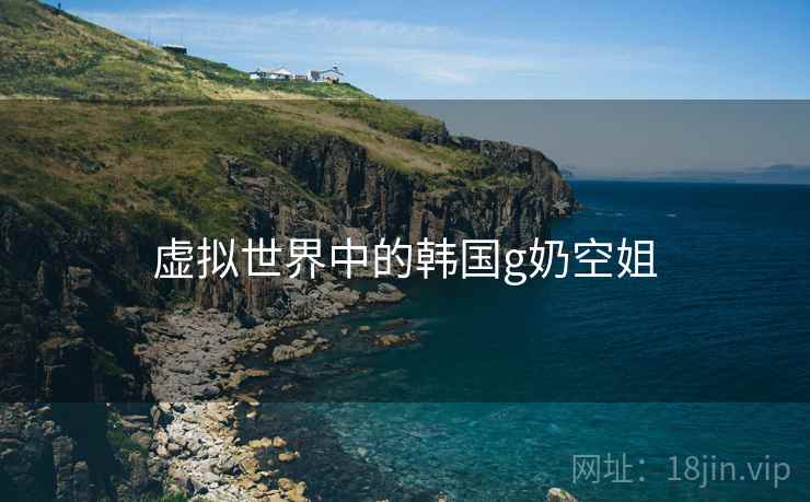 虚拟世界中的韩国g奶空姐