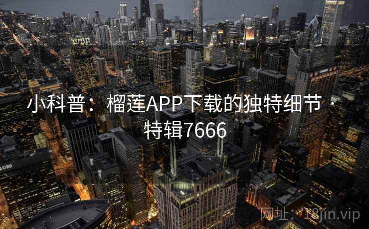 小科普：榴莲APP下载的独特细节 · 特辑7666