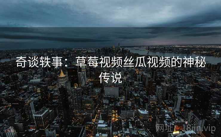 奇谈轶事：草莓视频丝瓜视频的神秘传说