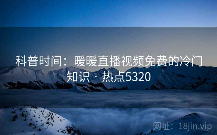 科普时间：暖暖直播视频免费的冷门知识 · 热点5320