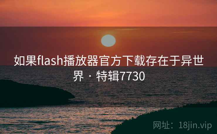 如果flash播放器官方下载存在于异世界 · 特辑7730