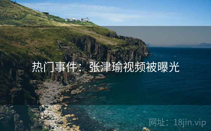 热门事件：张津瑜视频被曝光