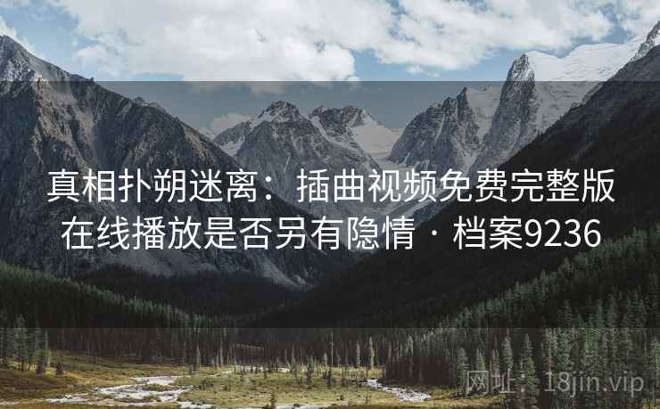 真相扑朔迷离：插曲视频免费完整版在线播放是否另有隐情 · 档案9236
