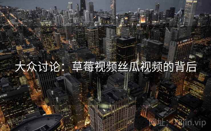 大众讨论：草莓视频丝瓜视频的背后