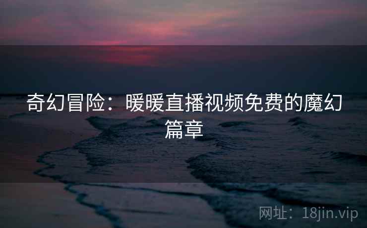 奇幻冒险：暖暖直播视频免费的魔幻篇章