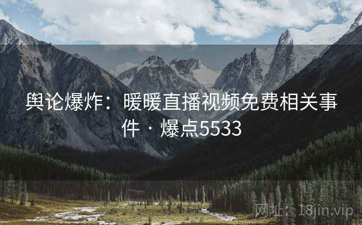 舆论爆炸：暖暖直播视频免费相关事件 · 爆点5533