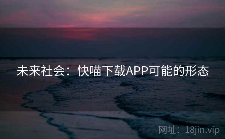 未来社会：快喵下载APP可能的形态