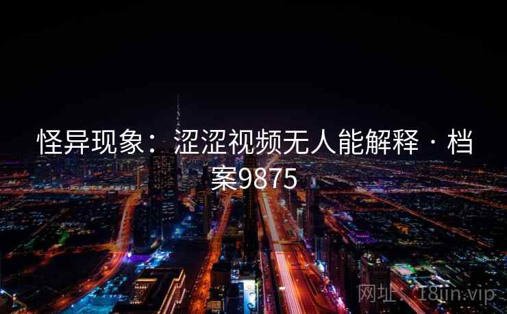怪异现象：涩涩视频无人能解释 · 档案9875
