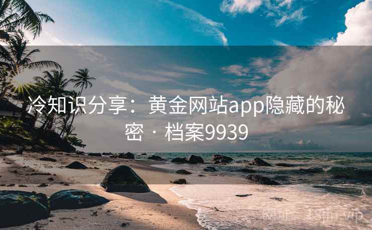 冷知识分享：黄金网站app隐藏的秘密 · 档案9939