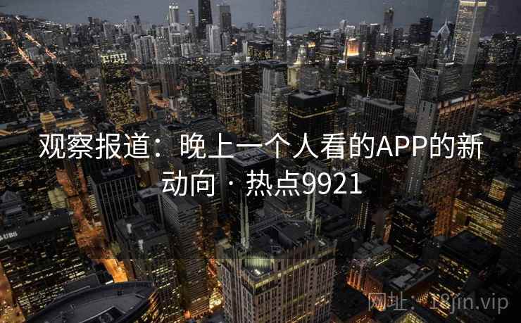 观察报道：晚上一个人看的APP的新动向 · 热点9921