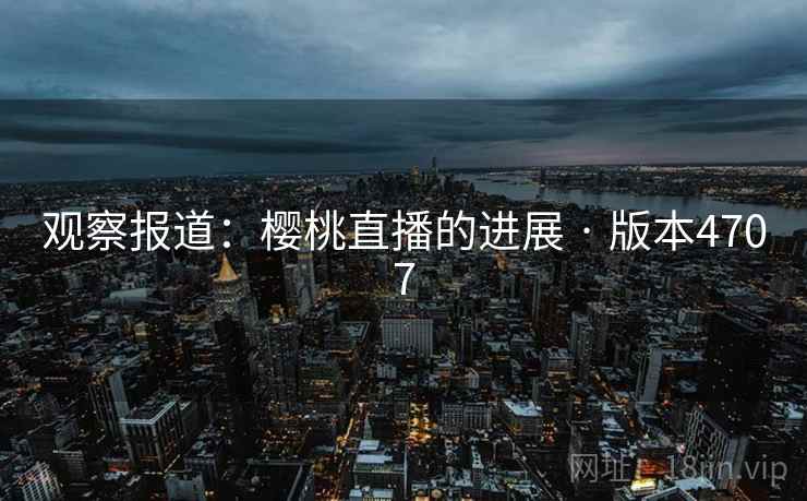 观察报道：樱桃直播的进展 · 版本4707