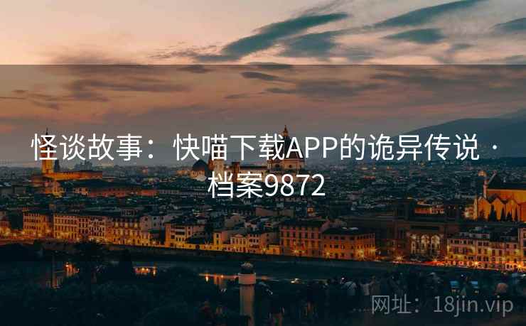 怪谈故事：快喵下载APP的诡异传说 · 档案9872