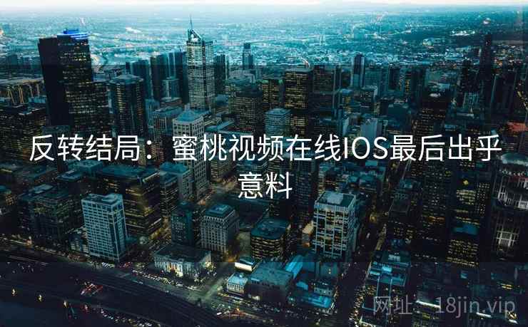 反转结局：蜜桃视频在线IOS最后出乎意料
