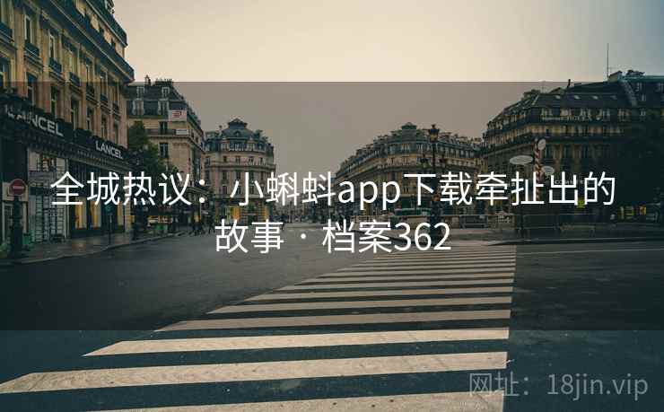 全城热议：小蝌蚪app下载牵扯出的故事 · 档案362