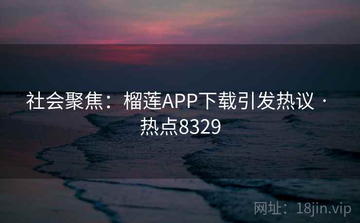 社会聚焦：榴莲APP下载引发热议 · 热点8329
