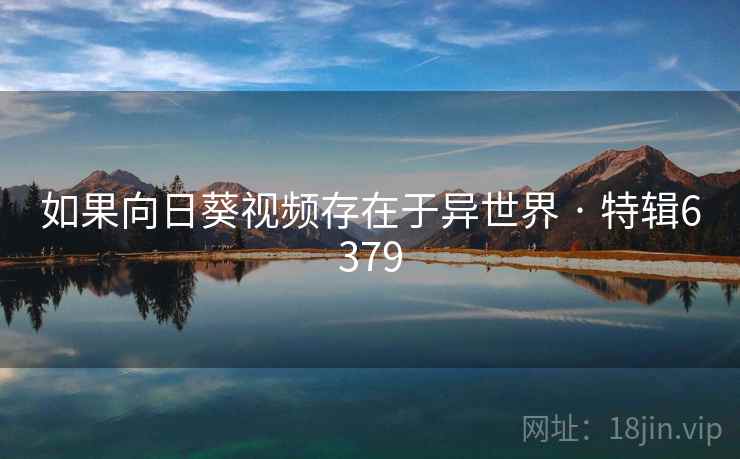 如果向日葵视频存在于异世界 · 特辑6379