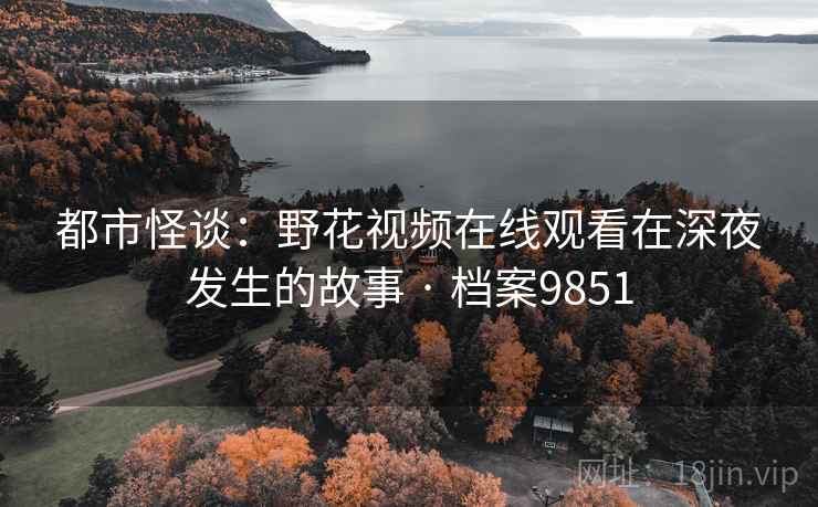 都市怪谈：野花视频在线观看在深夜发生的故事 · 档案9851
