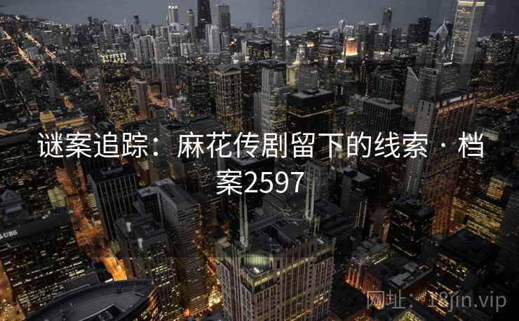 谜案追踪：麻花传剧留下的线索 · 档案2597