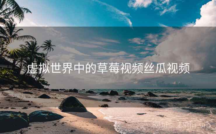 虚拟世界中的草莓视频丝瓜视频