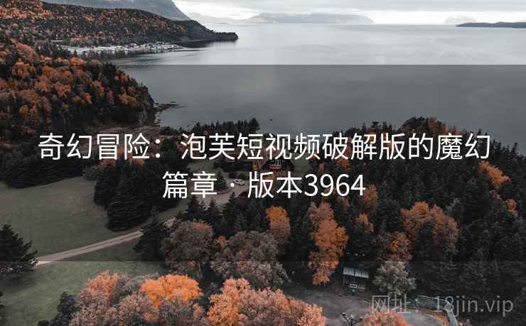 奇幻冒险：泡芙短视频破解版的魔幻篇章 · 版本3964