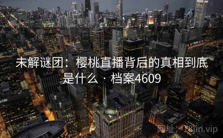 未解谜团:樱桃直播背后的真相到底是什么 · 档案4609 未解谜团:樱桃直播背后的真相到底是什么 · 档案4609