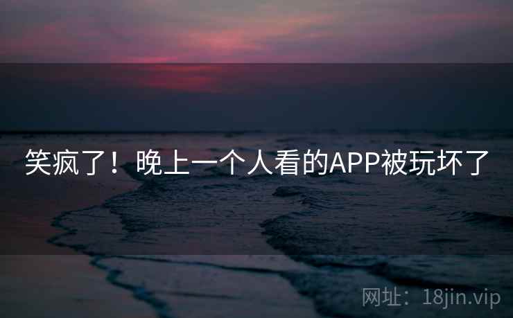 笑疯了!晚上一个人看的APP被玩坏了 笑疯了!晚上一个人看的APP被玩坏了