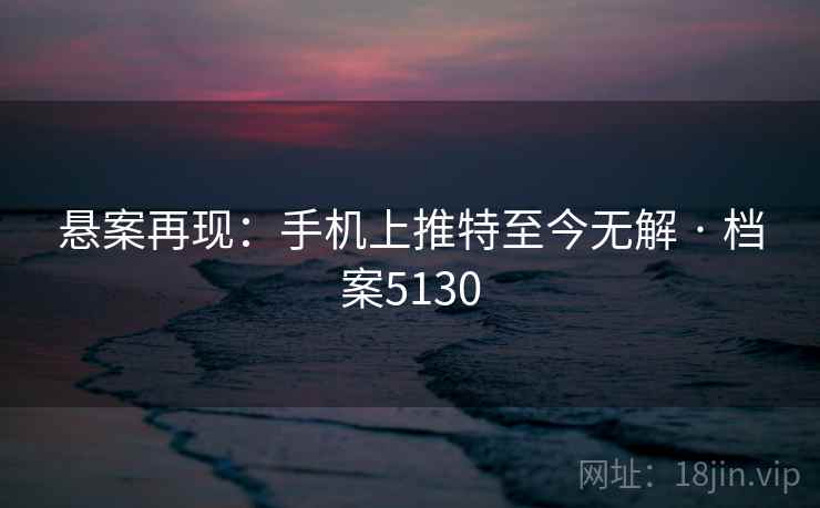 悬案再现:手机上推特至今无解 · 档案5130 悬案再现:手机上推特至今无解 · 档案5130