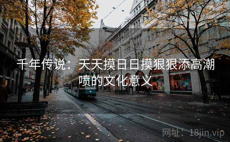千年传说：天天摸日日摸狠狠添高潮喷的文化意义