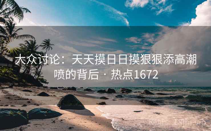 大众讨论：天天摸日日摸狠狠添高潮喷的背后 · 热点1672