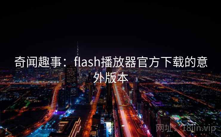 奇闻趣事:flash播放器官方下载的意外版本 奇闻趣事:flash播放器官方下载的意外版本