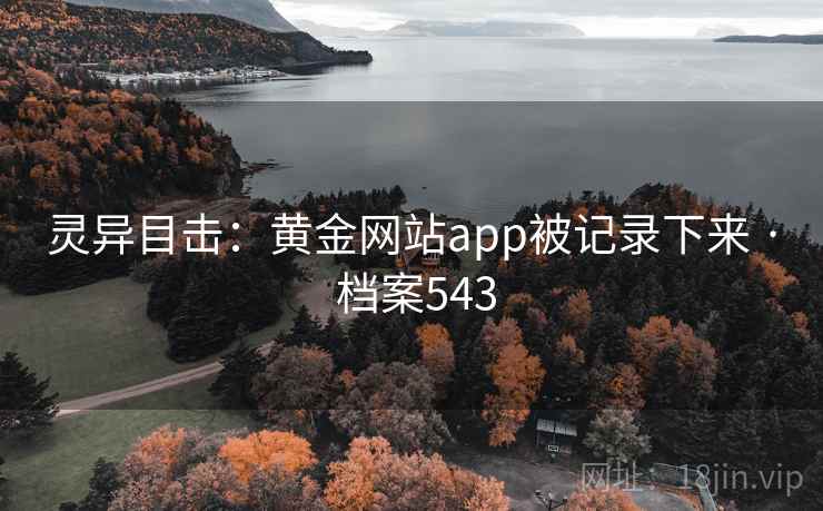 灵异目击:黄金网站app被记录下来 · 档案543 灵异目击:黄金网站app被记录下来 · 档案543