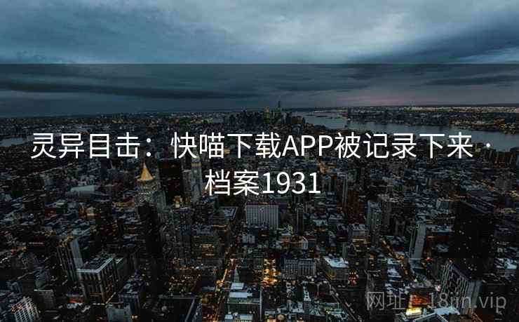 灵异目击:快喵下载APP被记录下来 · 档案1931 灵异目击:快喵下载APP被记录下来 · 档案1931