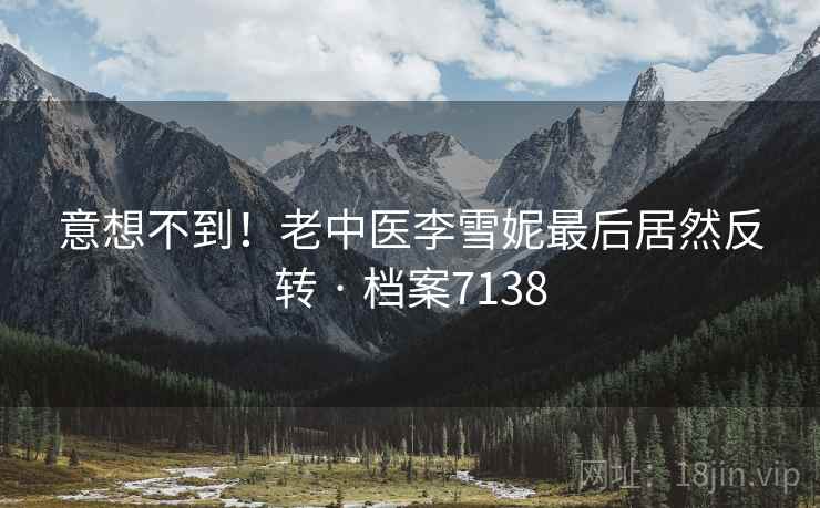 意想不到！老中医李雪妮最后居然反转 · 档案7138