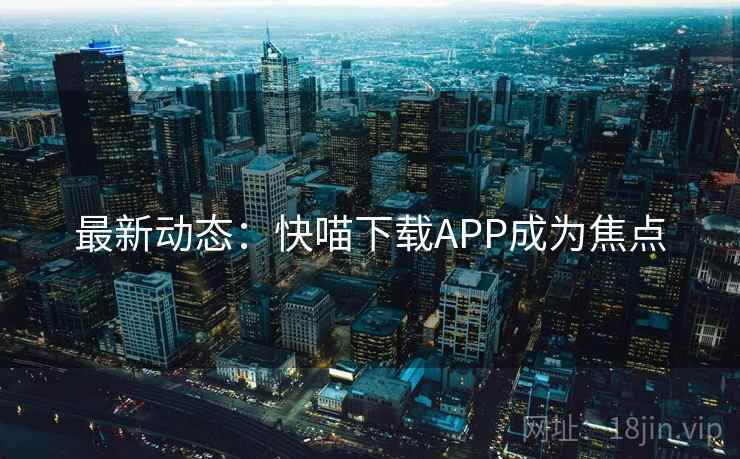 最新动态:快喵下载APP成为焦点 最新动态:快喵下载APP成为焦点