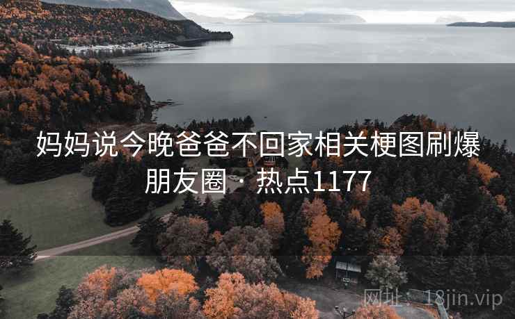 妈妈说今晚爸爸不回家相关梗图刷爆朋友圈 · 热点1177 妈妈说今晚爸爸不回家相关梗图刷爆朋友圈 · 热点1177