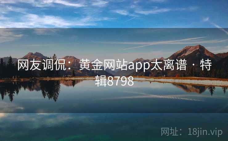 网友调侃：黄金网站app太离谱 · 特辑8798