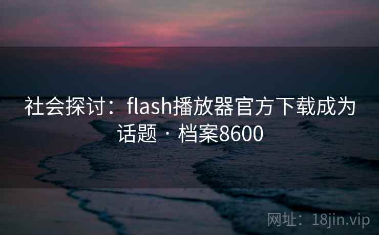 社会探讨：flash播放器官方下载成为话题 · 档案8600