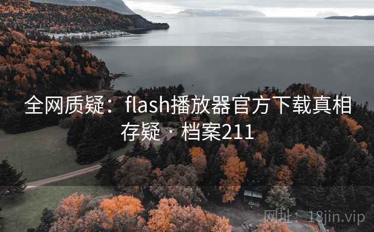 全网质疑：flash播放器官方下载真相存疑 · 档案211