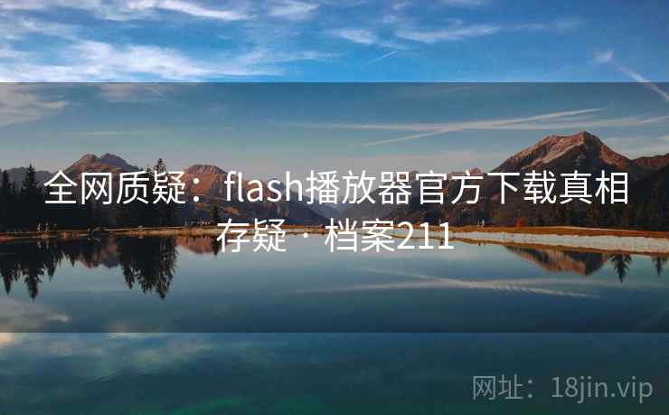 全网质疑:flash播放器官方下载真相存疑 · 档案211 全网质疑:flash播放器官方下载真相存疑 · 档案211