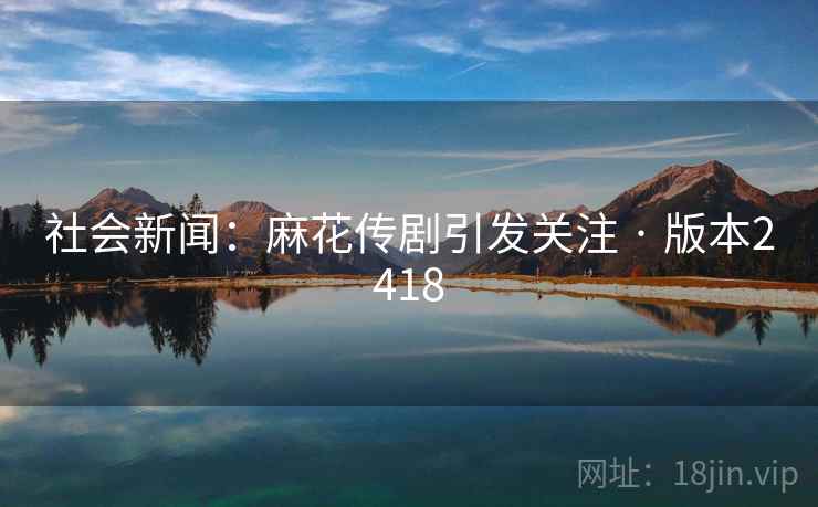 社会新闻：麻花传剧引发关注 · 版本2418