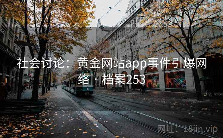 社会讨论:黄金网站app事件引爆网络 · 档案253 社会讨论:黄金网站app事件引爆网络 · 档案253