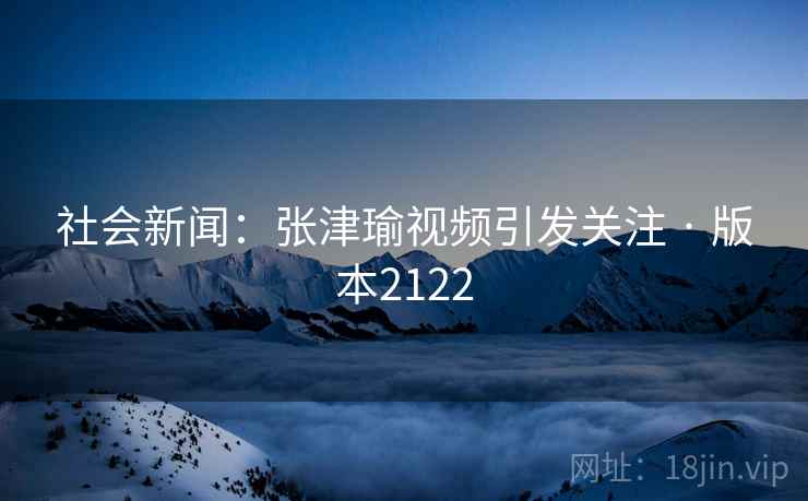 社会新闻：张津瑜视频引发关注 · 版本2122