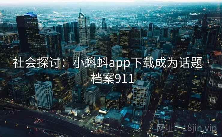 社会探讨:小蝌蚪app下载成为话题 · 档案911 社会探讨:小蝌蚪app下载成为话题 · 档案911